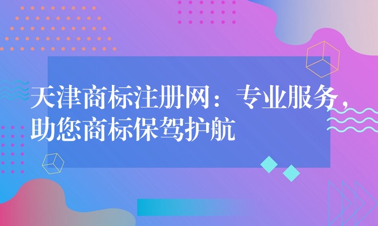 天津商标注册网：专业服务，助您商标保驾护航