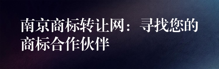 南京商标转让网：寻找您的商标合作伙伴