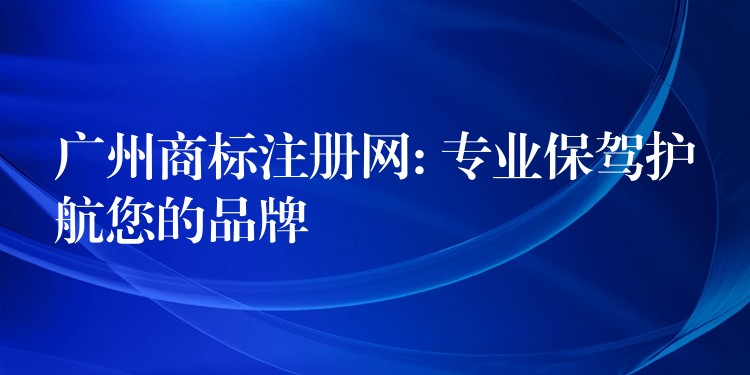 广州商标注册网: 专业保驾护航您的品牌