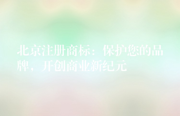 北京注册商标：保护您的品牌，开创商业新纪元