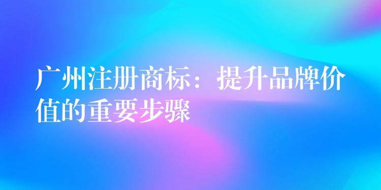 广州注册商标：提升品牌价值的重要步骤