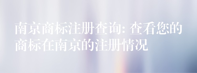 南京商标注册查询: 查看您的商标在南京的注册情况