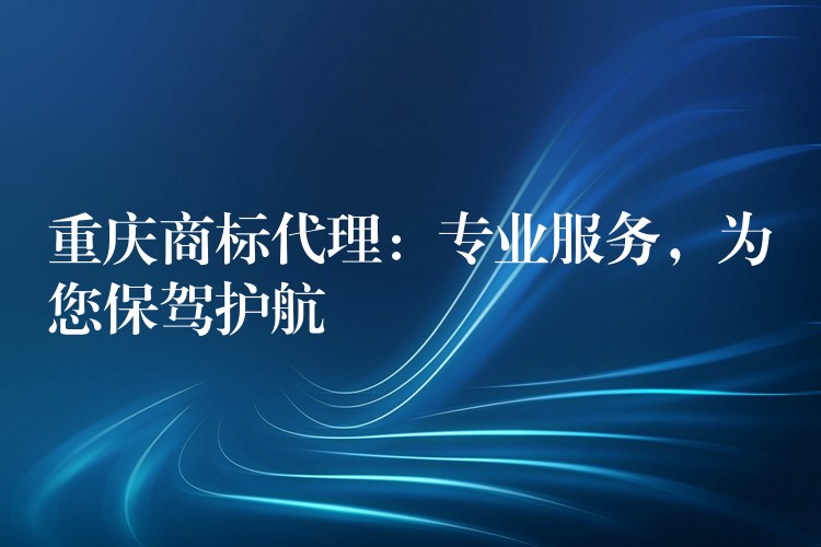 重庆商标代理：专业服务，为您保驾护航
