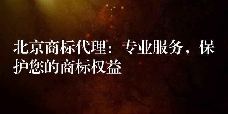 北京商标代理：专业服务，保护您的商标权益