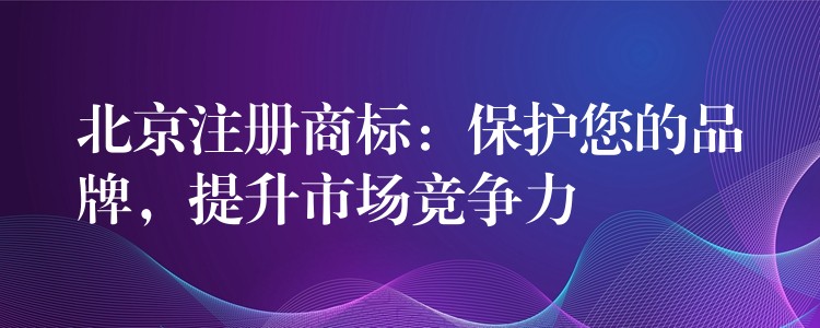 北京注册商标：保护您的品牌，提升市场竞争力