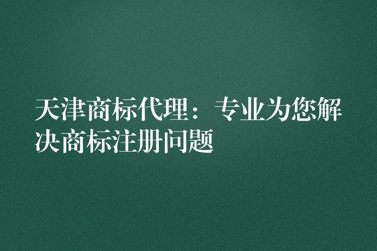天津商标代理：专业为您解决商标注册问题