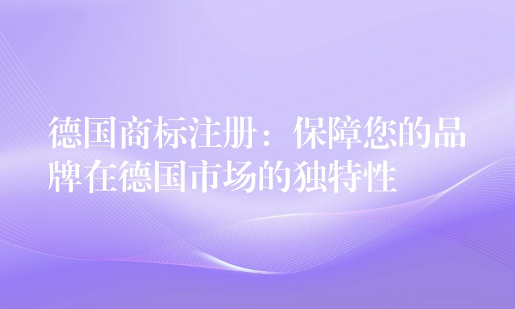 德国商标注册：保障您的品牌在德国市场的独特性