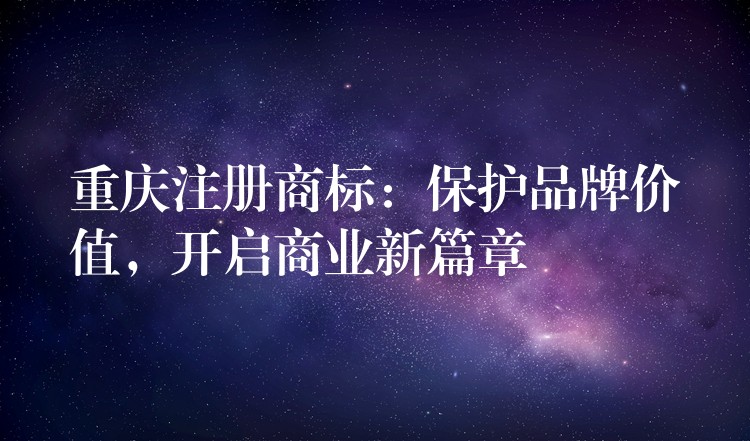 重庆注册商标：保护品牌价值，开启商业新篇章