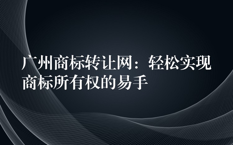 广州商标转让网：轻松实现商标所有权的易手