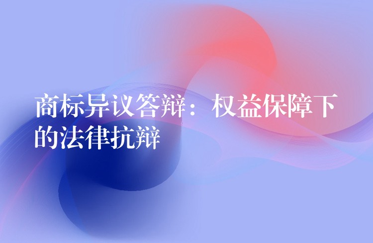 商标异议答辩：权益保障下的法律抗辩