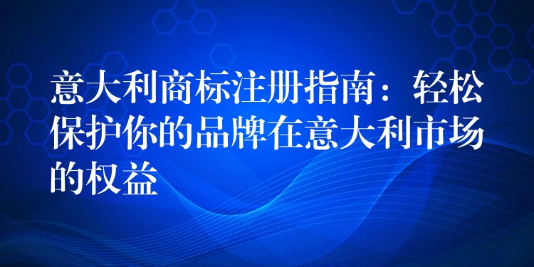 意大利商标注册指南：轻松保护你的品牌在意大利市场的权益