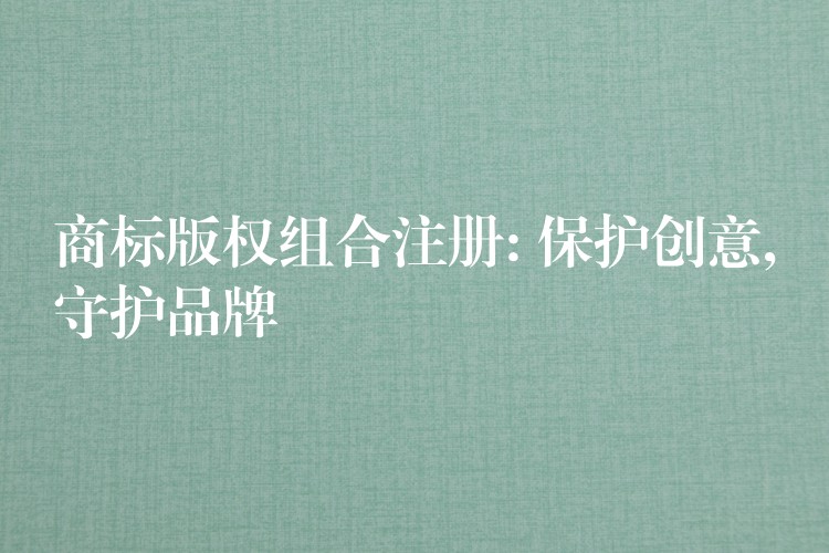 商标版权组合注册: 保护创意,守护品牌