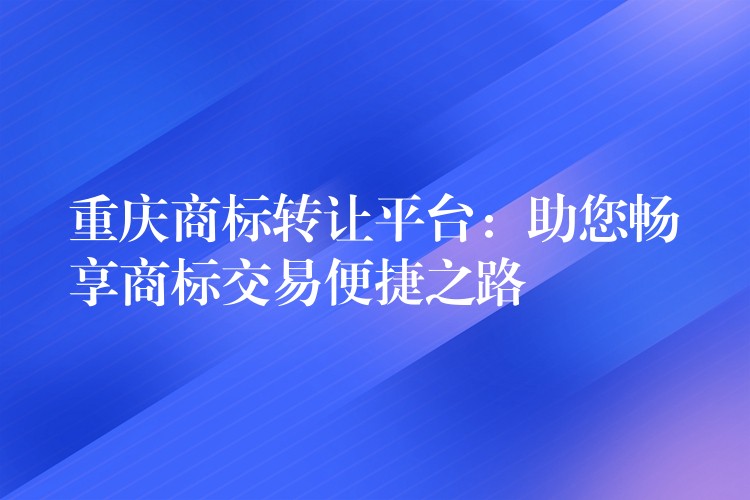 重庆商标转让平台：助您畅享商标交易便捷之路