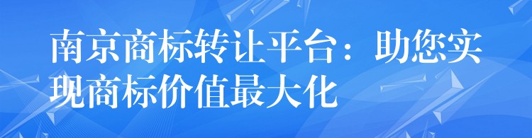南京商标转让平台：助您实现商标价值最大化