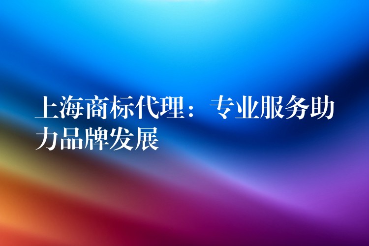 上海商标代理：专业服务助力品牌发展