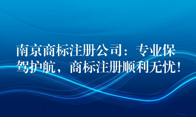 南京商标注册公司：专业保驾护航，商标注册顺利无忧！