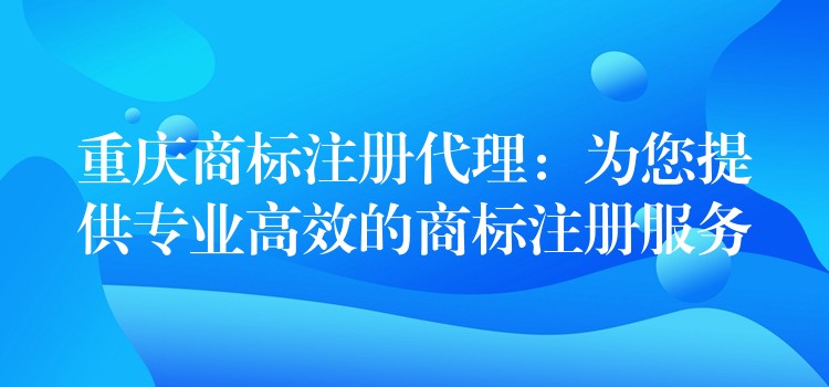 重庆商标注册代理：为您提供专业高效的商标注册服务