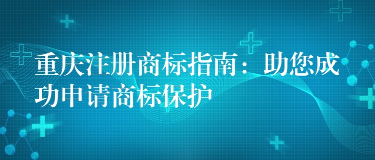 重庆注册商标指南：助您成功申请商标保护