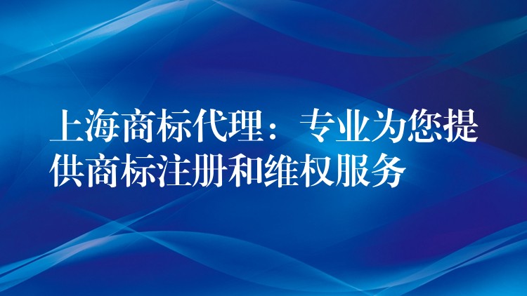 上海商标代理：专业为您提供商标注册和维权服务