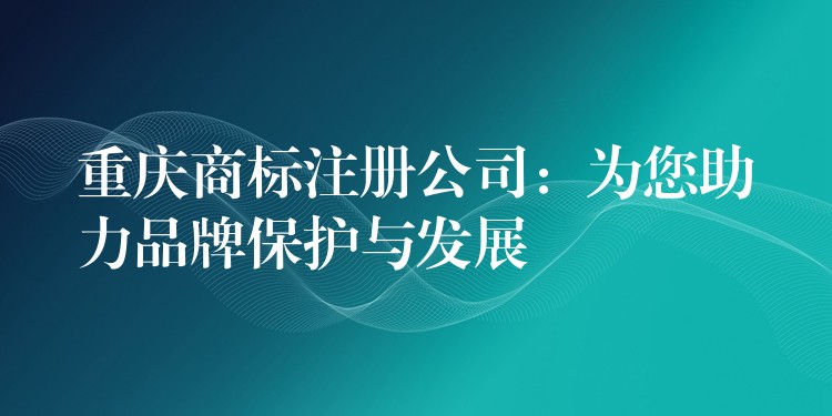 重庆商标注册公司：为您助力品牌保护与发展
