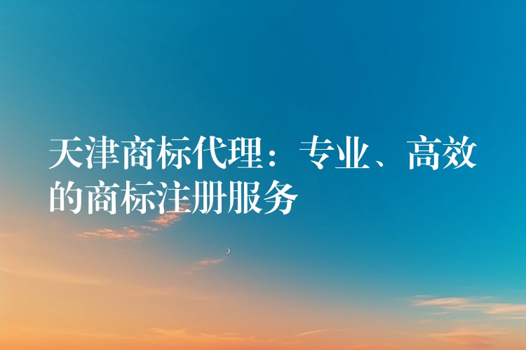 天津商标代理：专业、高效的商标注册服务