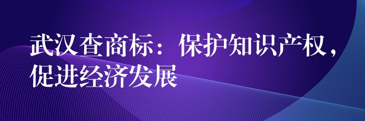 武汉查商标：保护知识产权，促进经济发展