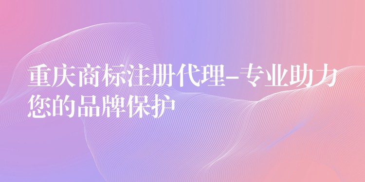重庆商标注册代理-专业助力您的品牌保护