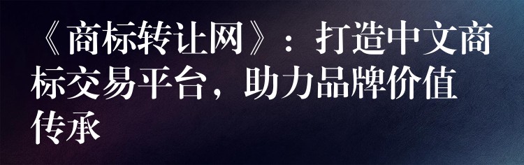 《商标转让网》：打造中文商标交易平台，助力品牌价值传承