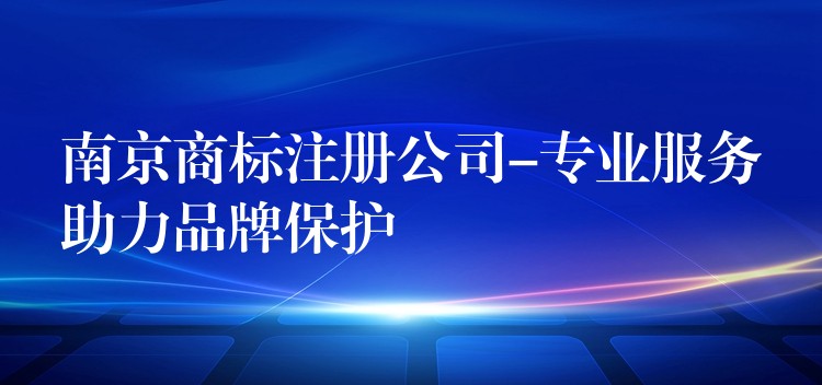 南京商标注册公司-专业服务助力品牌保护