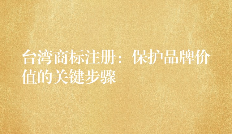 台湾商标注册：保护品牌价值的关键步骤
