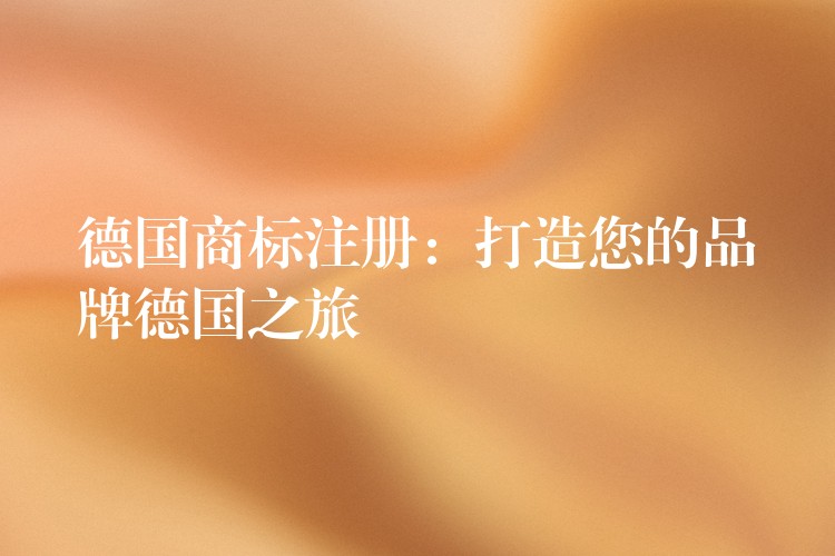 德国商标注册：打造您的品牌德国之旅