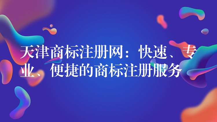 天津商标注册网：快速、专业、便捷的商标注册服务