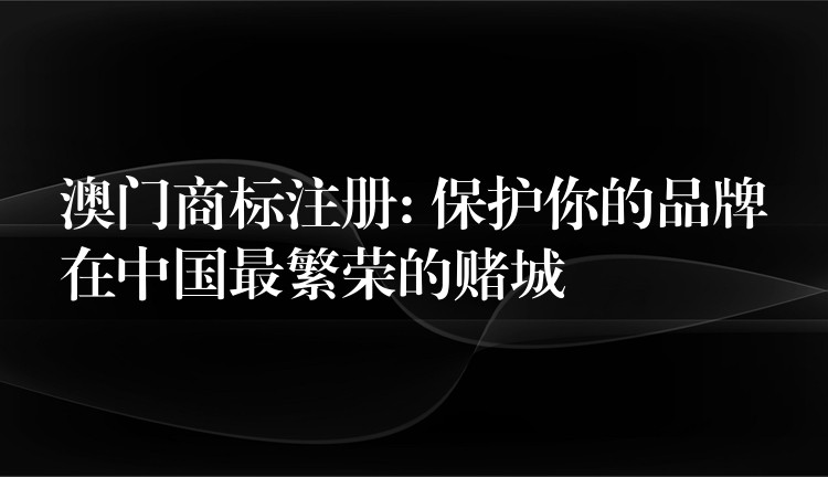 澳门商标注册: 保护你的品牌在中国最繁荣的赌城