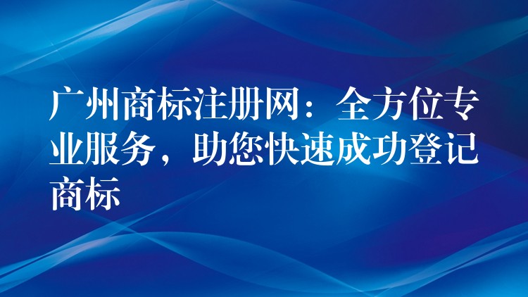 广州商标注册网：全方位专业服务，助您快速成功登记商标