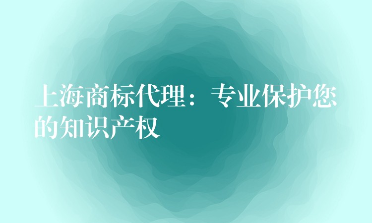 上海商标代理：专业保护您的知识产权