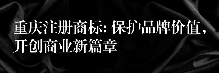 重庆注册商标: 保护品牌价值，开创商业新篇章