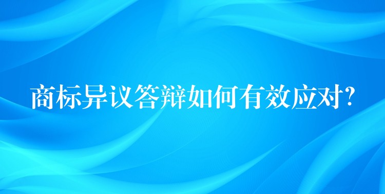 商标异议答辩如何有效应对？
