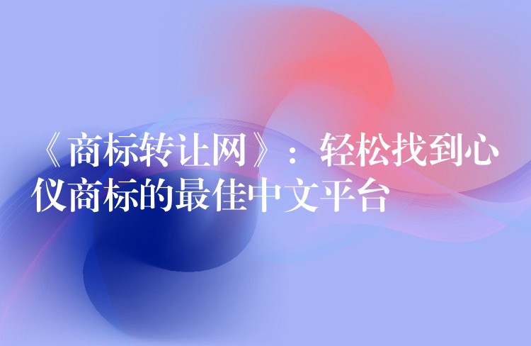 《商标转让网》：轻松找到心仪商标的最佳中文平台