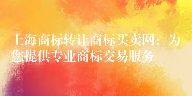 上海商标转让商标买卖网：为您提供专业商标交易服务