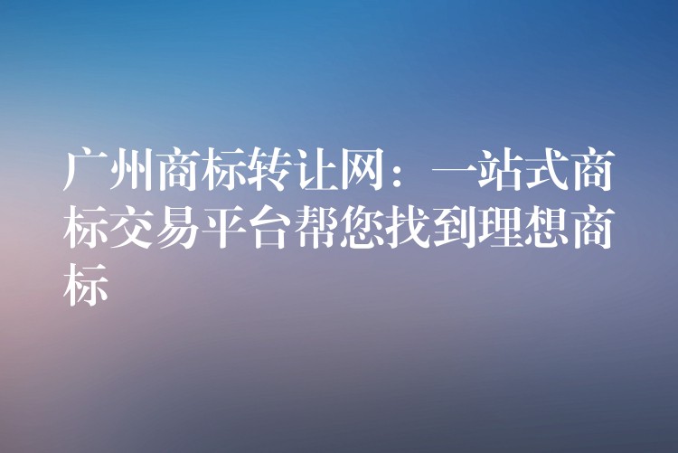 广州商标转让网：一站式商标交易平台帮您找到理想商标
