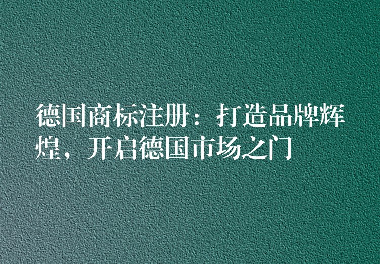 德国商标注册：打造品牌辉煌，开启德国市场之门