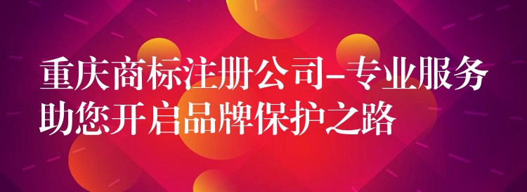 重庆商标注册公司-专业服务助您开启品牌保护之路