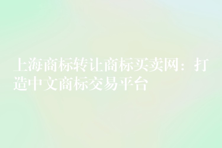 上海商标转让商标买卖网：打造中文商标交易平台