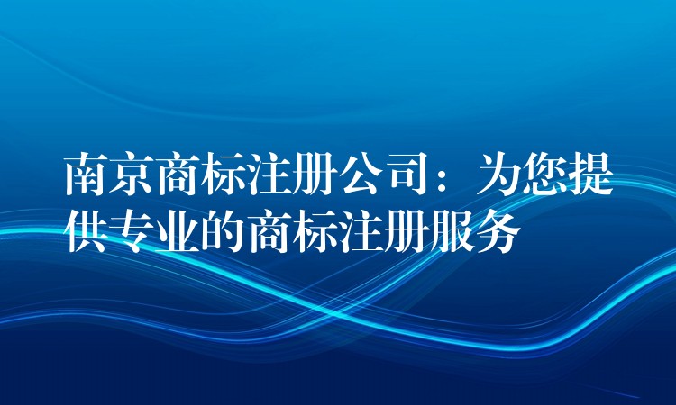 南京商标注册公司：为您提供专业的商标注册服务