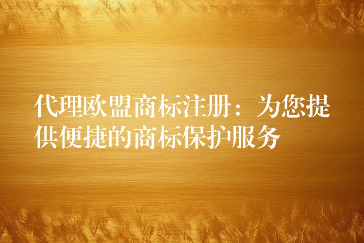 代理欧盟商标注册：为您提供便捷的商标保护服务
