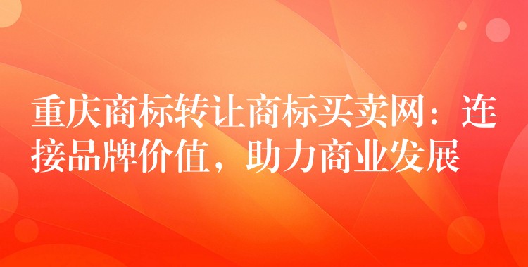 重庆商标转让商标买卖网：连接品牌价值，助力商业发展