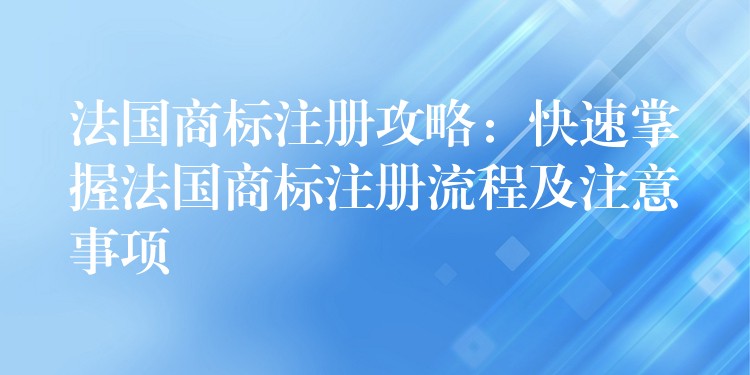 法国商标注册攻略：快速掌握法国商标注册流程及注意事项
