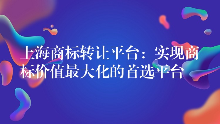 上海商标转让平台：实现商标价值最大化的首选平台