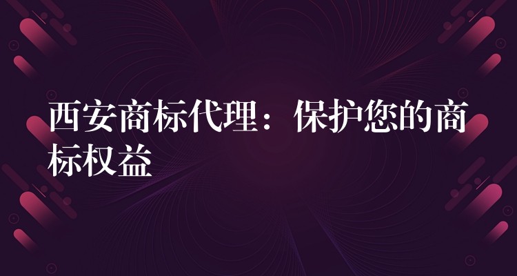 西安商标代理：保护您的商标权益