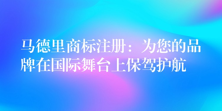 马德里商标注册：为您的品牌在国际舞台上保驾护航
